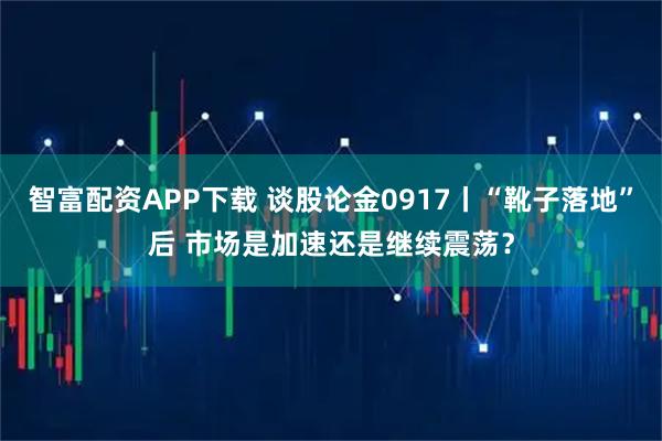 智富配资APP下载 谈股论金0917丨“靴子落地”后 市场是加速还是继续震荡？