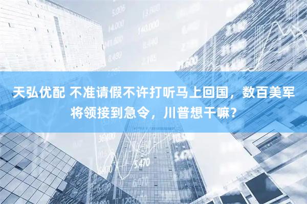 天弘优配 不准请假不许打听马上回国，数百美军将领接到急令，川普想干嘛？