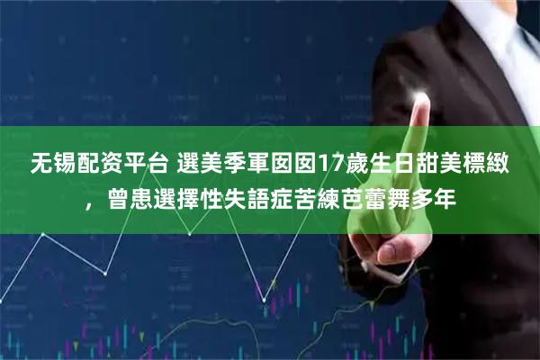 无锡配资平台 選美季軍囡囡17歲生日甜美標緻，曾患選擇性失語症苦練芭蕾舞多年