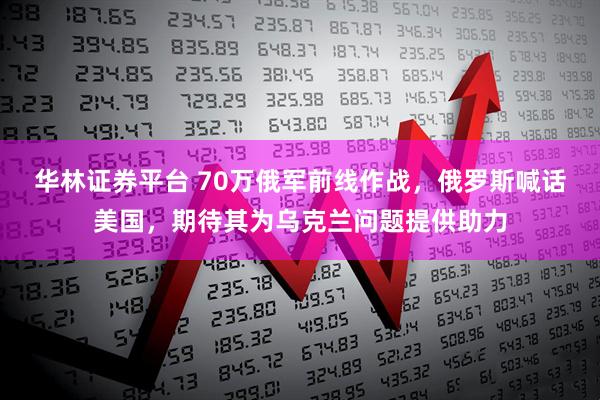 华林证券平台 70万俄军前线作战，俄罗斯喊话美国，期待其为乌克兰问题提供助力