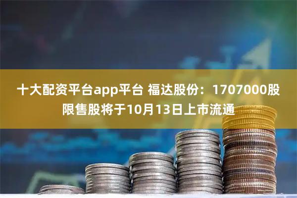十大配资平台app平台 福达股份：1707000股限售股将于10月13日上市流通