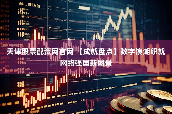天津股票配资网官网 【成就盘点】数字浪潮织就网络强国新图景