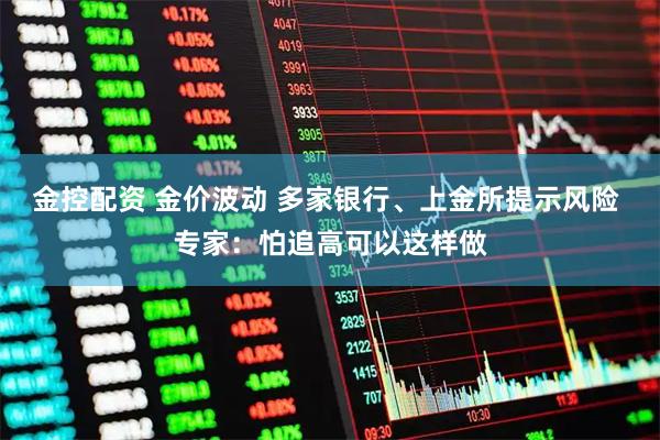 金控配资 金价波动 多家银行、上金所提示风险 专家：怕追高可以这样做