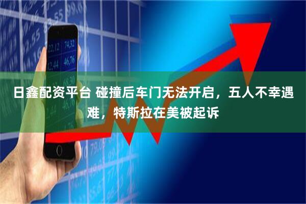 日鑫配资平台 碰撞后车门无法开启，五人不幸遇难，特斯拉在美被起诉