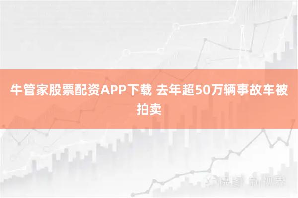 牛管家股票配资APP下载 去年超50万辆事故车被拍卖