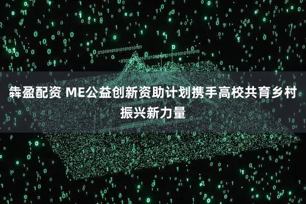 犇盈配资 ME公益创新资助计划携手高校共育乡村振兴新力量