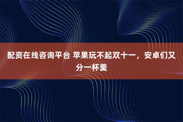 配资在线咨询平台 苹果玩不起双十一，安卓们又分一杯羹