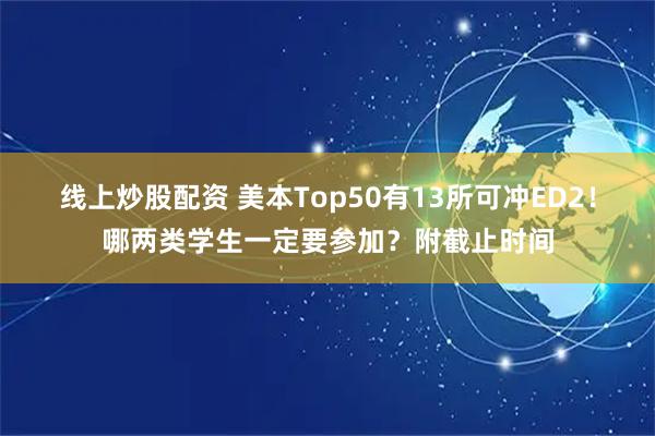 线上炒股配资 美本Top50有13所可冲ED2！哪两类学生一定要参加？附截止时间