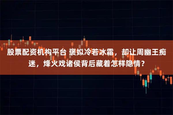 股票配资机构平台 褒姒冷若冰霜，却让周幽王痴迷，烽火戏诸侯背后藏着怎样隐情？