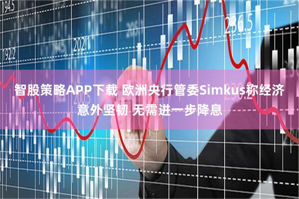 智股策略APP下载 欧洲央行管委Simkus称经济意外坚韧 无需进一步降息