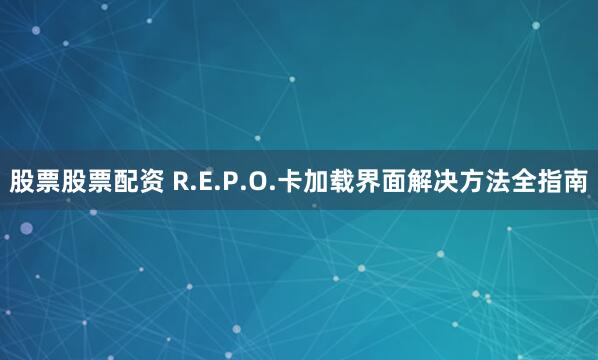 股票股票配资 R.E.P.O.卡加载界面解决方法全指南