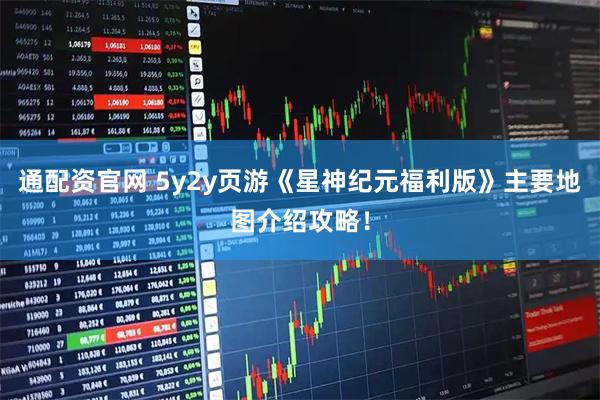通配资官网 5y2y页游《星神纪元福利版》主要地图介绍攻略！