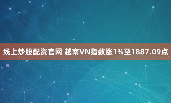 线上炒股配资官网 越南VN指数涨1%至1887.09点