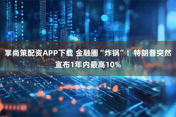 掌尚策配资APP下载 金融圈“炸锅”！特朗普突然宣布1年内最高10%