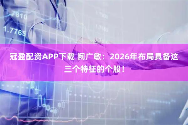 冠盈配资APP下载 阙广敏：2026年布局具备这三个特征的个股！
