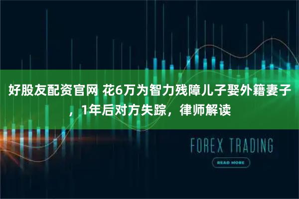 好股友配资官网 花6万为智力残障儿子娶外籍妻子，1年后对方失踪，律师解读