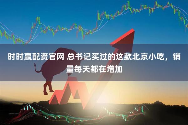 时时赢配资官网 总书记买过的这款北京小吃，销量每天都在增加