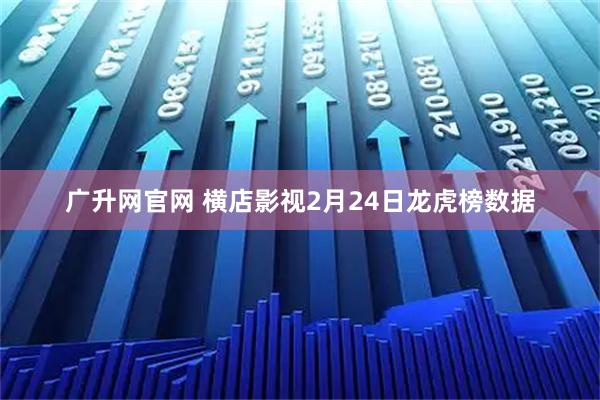 广升网官网 横店影视2月24日龙虎榜数据