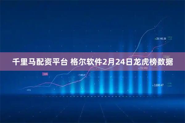千里马配资平台 格尔软件2月24日龙虎榜数据