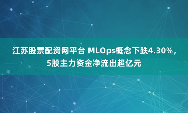 江苏股票配资网平台 MLOps概念下跌4.30%，5股主力资金净流出超亿元