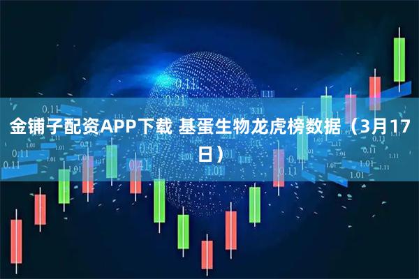 金铺子配资APP下载 基蛋生物龙虎榜数据（3月17日）