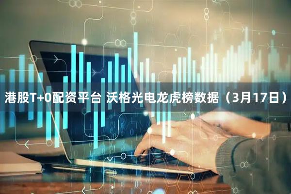 港股T+0配资平台 沃格光电龙虎榜数据（3月17日）