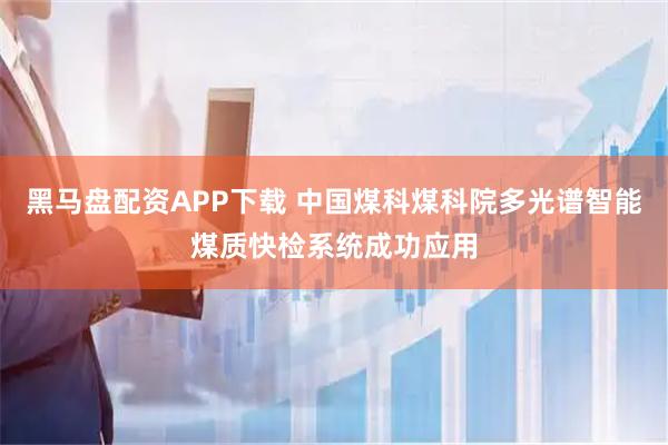 黑马盘配资APP下载 中国煤科煤科院多光谱智能煤质快检系统成功应用