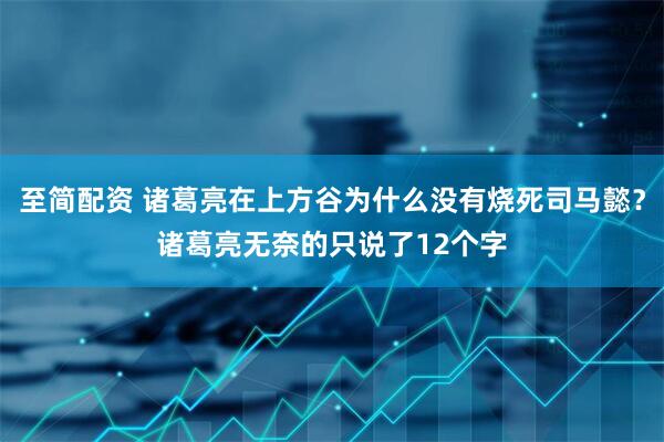 至简配资 诸葛亮在上方谷为什么没有烧死司马懿？诸葛亮无奈的只说了12个字