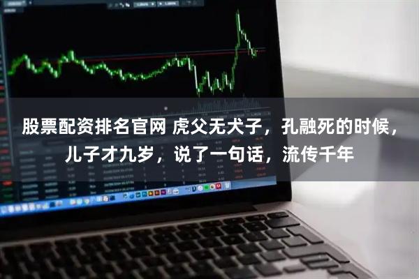 股票配资排名官网 虎父无犬子，孔融死的时候，儿子才九岁，说了一句话，流传千年