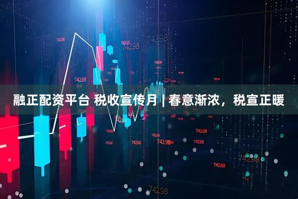 融正配资平台 税收宣传月 | 春意渐浓，税宣正暖
