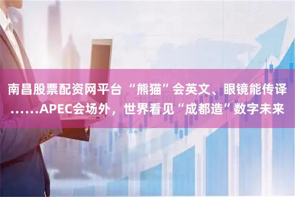 南昌股票配资网平台 “熊猫”会英文、眼镜能传译……APEC会场外，世界看见“成都造”数字未来