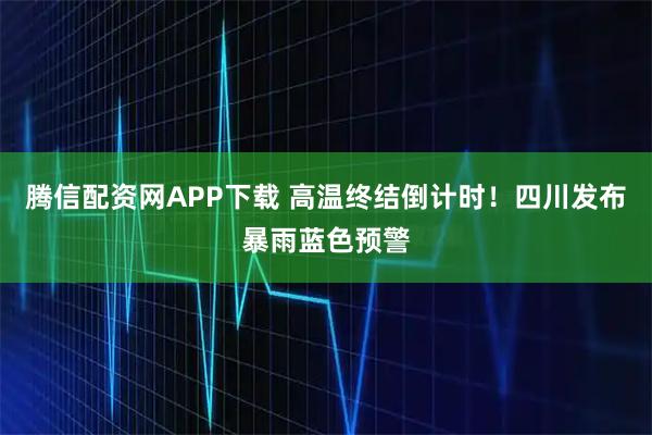腾信配资网APP下载 高温终结倒计时！四川发布暴雨蓝色预警