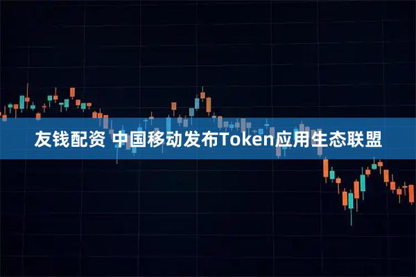 友钱配资 中国移动发布Token应用生态联盟