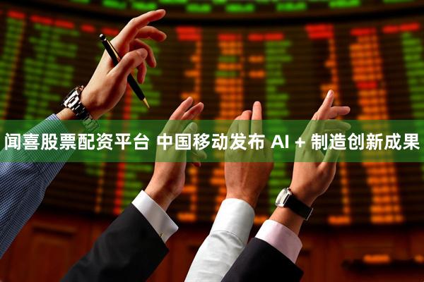 闻喜股票配资平台 中国移动发布 AI + 制造创新成果