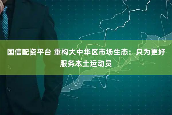 国信配资平台 重构大中华区市场生态：只为更好服务本土运动员