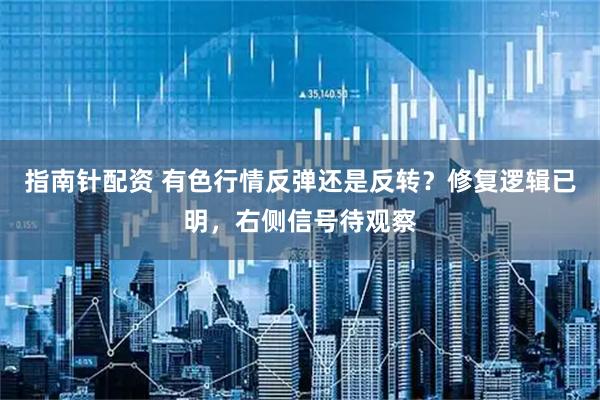 指南针配资 有色行情反弹还是反转？修复逻辑已明，右侧信号待观察